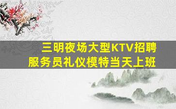 三明夜场大型KTV招聘服务员礼仪模特当天上班
